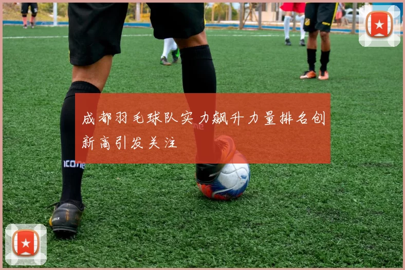 成都羽毛球队实力飙升力量排名创新高引发关注