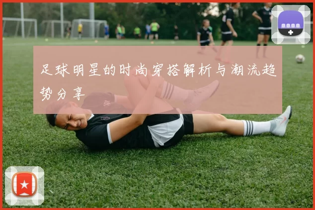 足球明星的时尚穿搭解析与潮流趋势分享