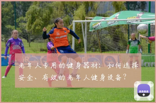 老年人专用的健身器材：如何选择安全、有效的老年人健身设备？