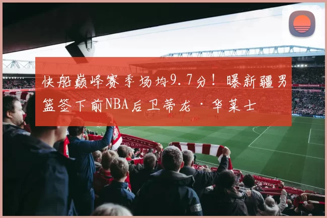 快船巅峰赛季场均9.7分！曝新疆男篮签下前NBA后卫蒂龙·华莱士