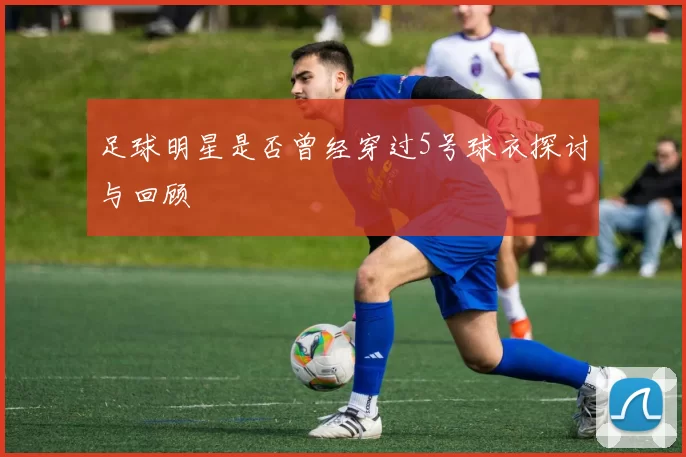 足球明星是否曾经穿过5号球衣探讨与回顾