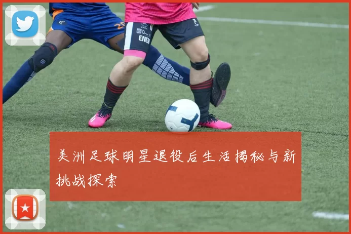 美洲足球明星退役后生活揭秘与新挑战探索