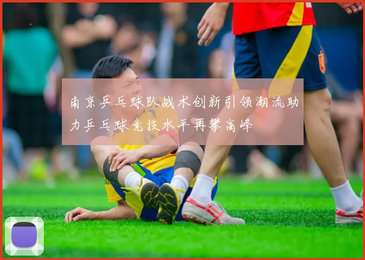南京乒乓球队战术创新引领潮流助力乒乓球竞技水平再攀高峰