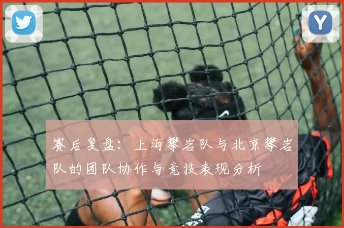 赛后复盘：上海攀岩队与北京攀岩队的团队协作与竞技表现分析