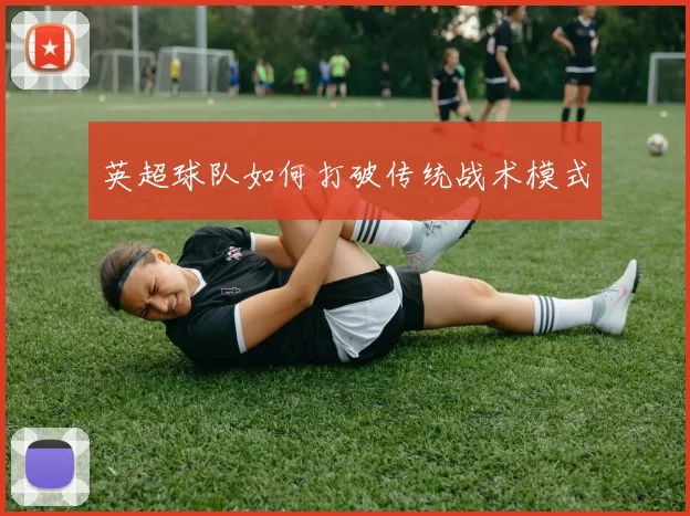 英超球队如何打破传统战术模式