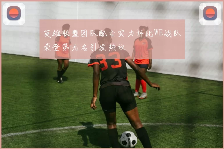 英雄联盟团队配合实力评比WE战队荣登第九名引发热议