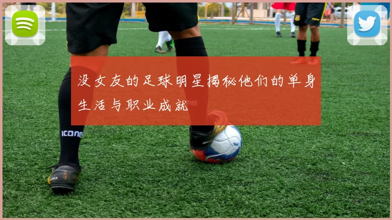 没女友的足球明星揭秘他们的单身生活与职业成就