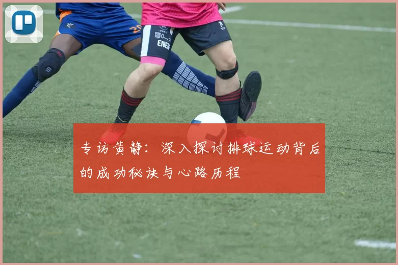 专访黄静：深入探讨排球运动背后的成功秘诀与心路历程