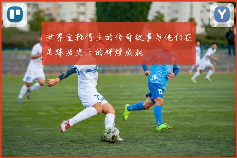 世界金靴得主的传奇故事与他们在足球历史上的辉煌成就