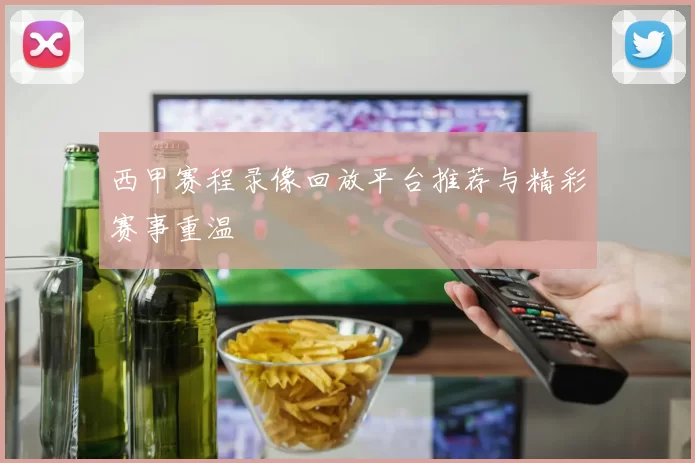 西甲赛程录像回放平台推荐与精彩赛事重温