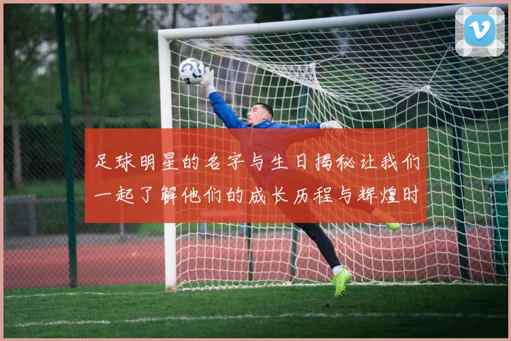 足球明星的名字与生日揭秘让我们一起了解他们的成长历程与辉煌时刻