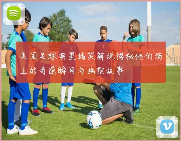 美国足球明星搞笑解说揭秘他们场上的奇葩瞬间与幽默故事