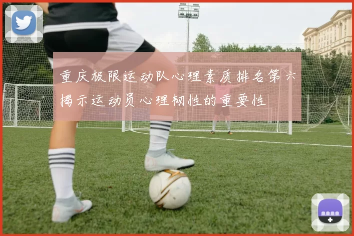重庆极限运动队心理素质排名第六揭示运动员心理韧性的重要性