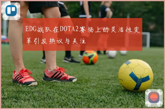 EDG战队在DOTA2赛场上的灵活性变革引发热议与关注