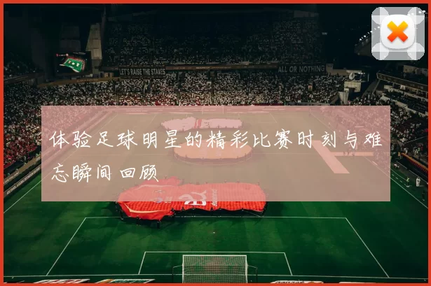 体验足球明星的精彩比赛时刻与难忘瞬间回顾