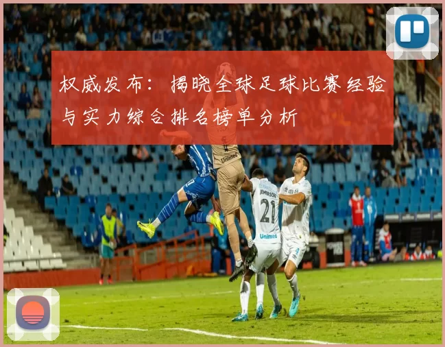 权威发布：揭晓全球足球比赛经验与实力综合排名榜单分析