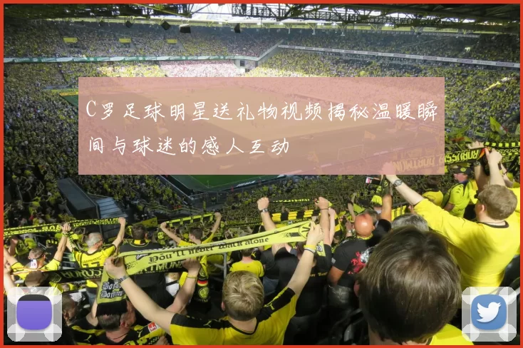 C罗足球明星送礼物视频揭秘温暖瞬间与球迷的感人互动