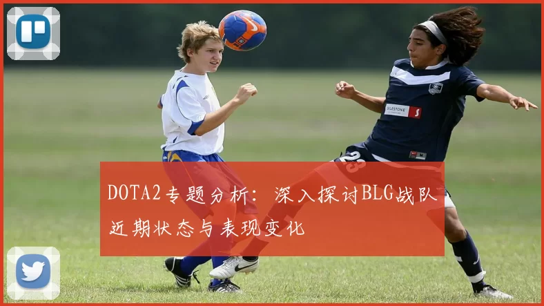DOTA2专题分析：深入探讨BLG战队近期状态与表现变化