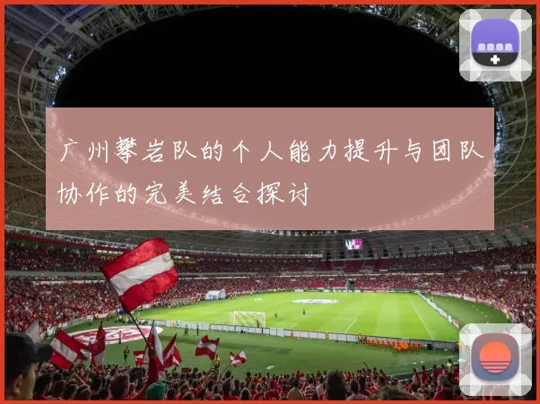 广州攀岩队的个人能力提升与团队协作的完美结合探讨
