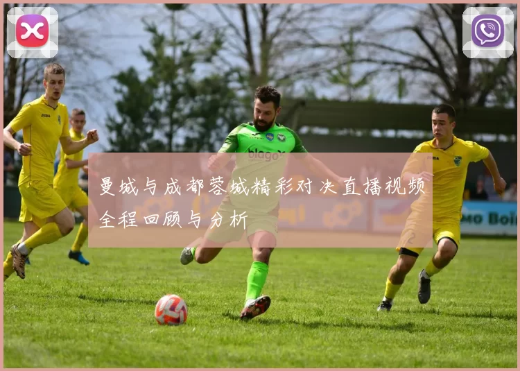 曼城与成都蓉城精彩对决直播视频全程回顾与分析