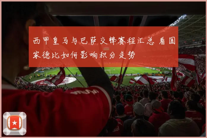 西甲皇马与巴萨交锋赛程汇总 看国家德比如何影响积分走势